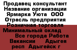 Продавец-консультант › Название организации ­ Ярмарка Уюта, ООО › Отрасль предприятия ­ Розничная торговля › Минимальный оклад ­ 15 000 - Все города Работа » Вакансии   . Адыгея респ.,Адыгейск г.